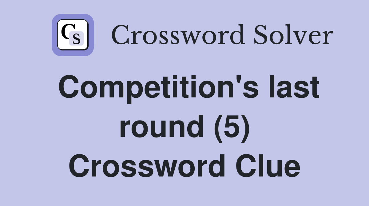 Competition's last round (5) Crossword Clue Answers Crossword Solver